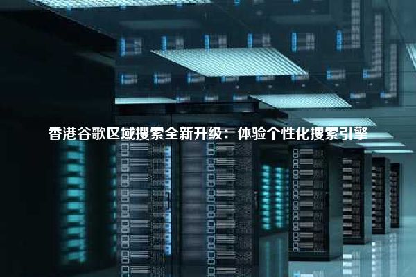 香港谷歌区域搜索全新升级：体验个性化搜索引擎