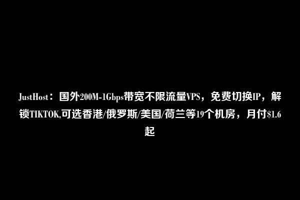 JustHost：国外200M-1Gbps带宽不限流量VPS，免费切换IP，解锁TIKTOK,可选香港/俄罗斯/美国/荷兰等19个机房，月付$1.6起