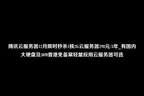 腾讯云服务器12月限时秒杀1核2G云服务器298元/3年_有国内大硬盘及30M香港免备案轻量应用云服务器可选