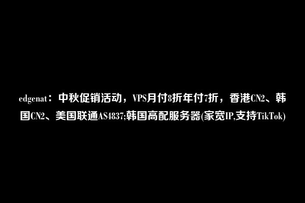 edgenat：中秋促销活动，VPS月付8折年付7折，香港CN2、韩国CN2、美国联通AS4837;韩国高配服务器(家宽IP,支持TikTok)