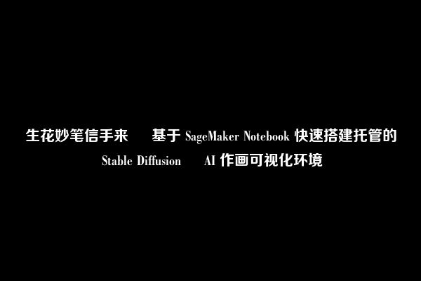 生花妙笔信手来 – 基于 SageMaker Notebook 快速搭建托管的 Stable Diffusion – AI 作画可视化环境