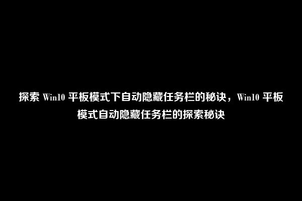 探索 Win10 平板模式下自动隐藏任务栏的秘诀，Win10 平板模式自动隐藏任务栏的探索秘诀