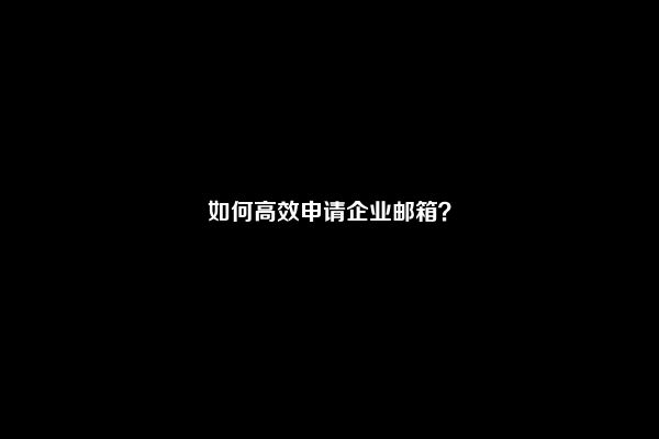 如何高效申请企业邮箱？