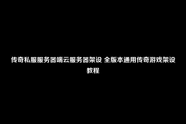 传奇私服服务器端云服务器架设 全版本通用传奇游戏架设教程