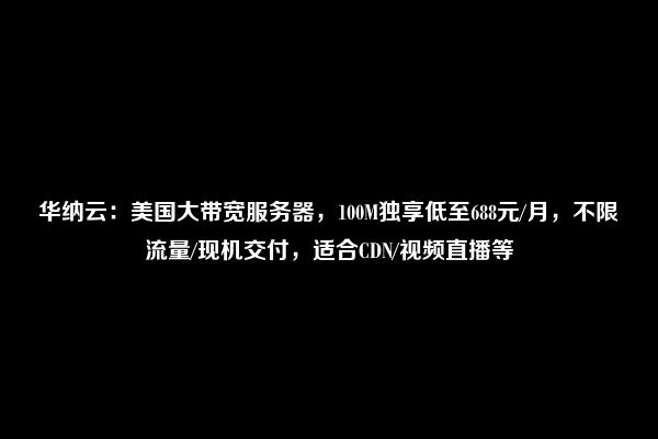 华纳云：美国大带宽服务器，100M独享低至688元/月，不限流量/现机交付，适合CDN/视频直播等