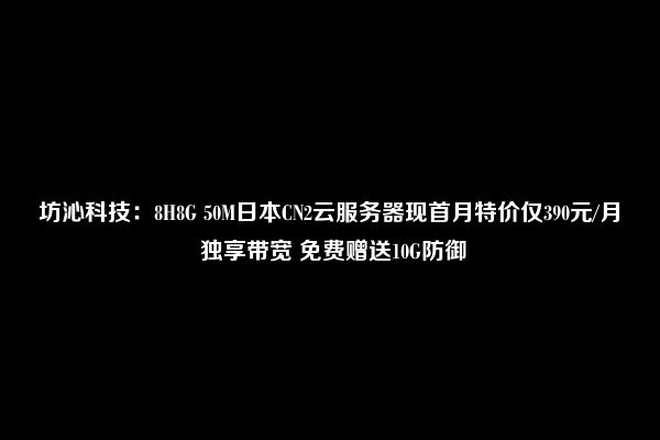 坊沁科技：8H8G 50M日本CN2云服务器现首月特价仅390元/月 独享带宽 免费赠送10G防御