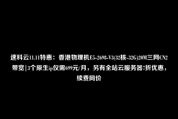 速科云11.11特惠：香港物理机E5-2698-V3(32核-32G)20M三网CN2带宽|3个原生ip仅需699元/月，另有全站云服务器7折优惠，续费同价