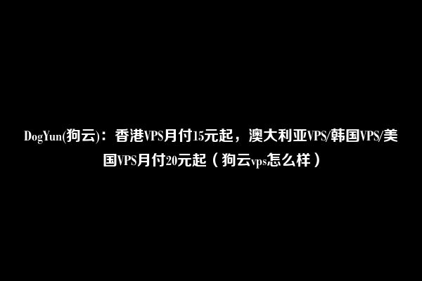 DogYun(狗云)：香港VPS月付15元起，澳大利亚VPS/韩国VPS/美国VPS月付20元起（狗云vps怎么样）