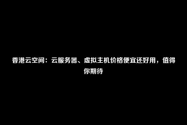 香港云空间：云服务器、虚拟主机价格便宜还好用，值得你期待