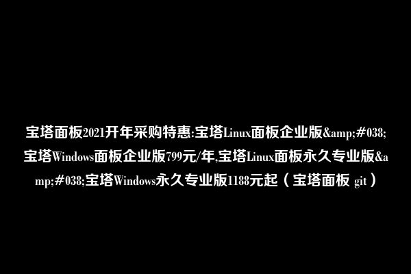 宝塔面板2021开年采购特惠:宝塔Linux面板企业版&#038;宝塔Windows面板企业版799元/年,宝塔Linux面板永久专业版&#038;宝塔Windows永久专业版1188元起（宝塔面板 git）