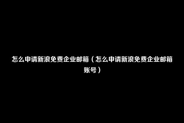 怎么申请新浪免费企业邮箱（怎么申请新浪免费企业邮箱账号）