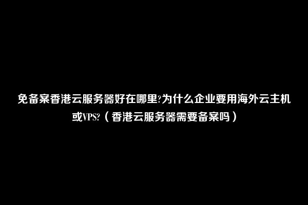 免备案香港云服务器好在哪里?为什么企业要用海外云主机或VPS?（香港云服务器需要备案吗）