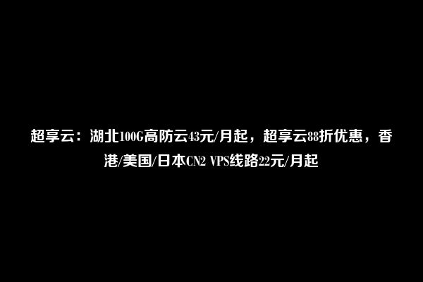 超享云：湖北100G高防云43元/月起，超享云88折优惠，香港/美国/日本CN2 VPS线路22元/月起