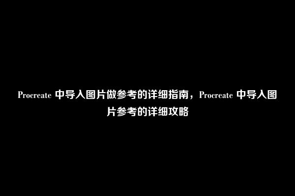 Procreate 中导入图片做参考的详细指南，Procreate 中导入图片参考的详细攻略