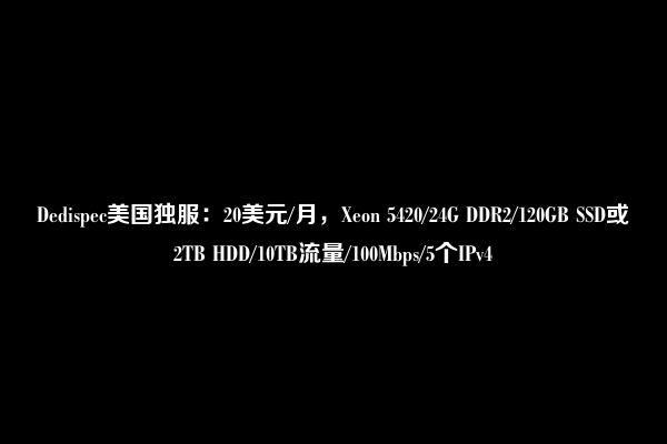 Dedispec美国独服：20美元/月，Xeon 5420/24G DDR2/120GB SSD或2TB HDD/10TB流量/100Mbps/5个IPv4