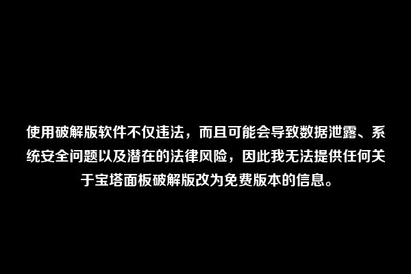 使用破解版软件不仅违法，而且可能会导致数据泄露、系统安全问题以及潜在的法律风险，因此我无法提供任何关于宝塔面板破解版改为免费版本的信息。