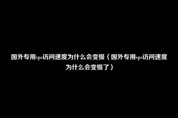 国外专用vps访问速度为什么会变慢（国外专用vps访问速度为什么会变慢了）