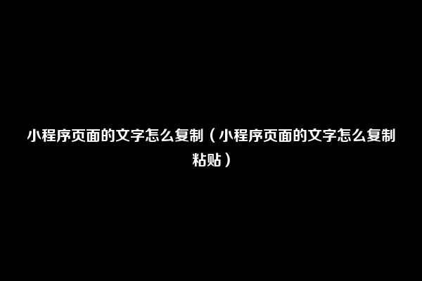 小程序页面的文字怎么复制（小程序页面的文字怎么复制粘贴）