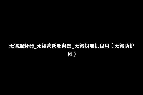 无锡服务器_无锡高防服务器_无锡物理机租用（无锡防护网）