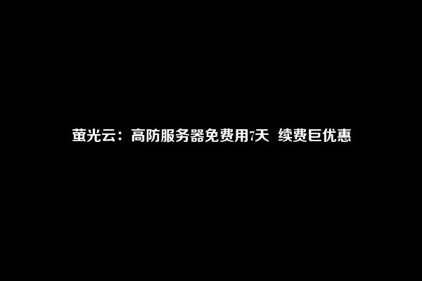 萤光云：高防服务器免费用7天  续费巨优惠