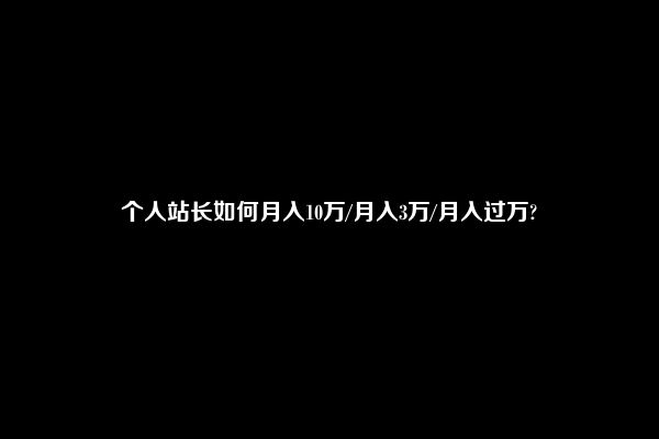 个人站长如何月入10万/月入3万/月入过万?