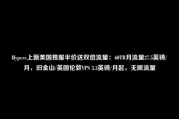 Hypere上新美国独服半价送双倍流量：60TB月流量27.5英镑/月，旧金山/英国伦敦VPS 3.3英镑/月起，无限流量