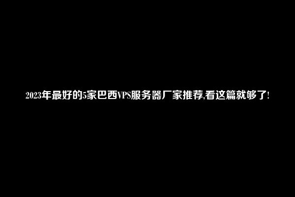 2023年最好的5家巴西VPS服务器厂家推荐,看这篇就够了!