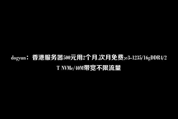 dogyun：香港服务器500元用2个月,次月免费;e3-1235/16gDDR4/2T NVMe/40M带宽不限流量