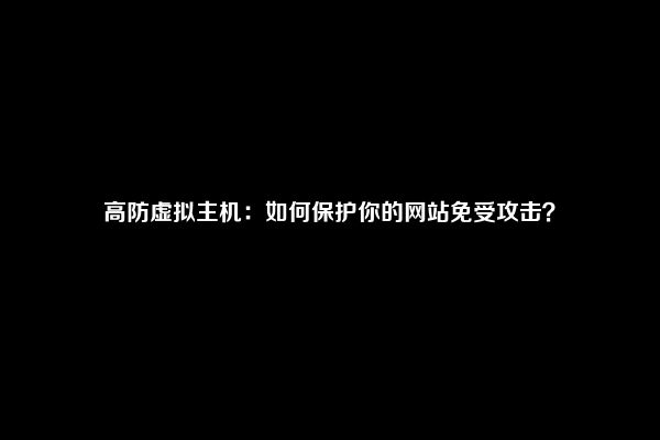 高防虚拟主机：如何保护你的网站免受攻击？