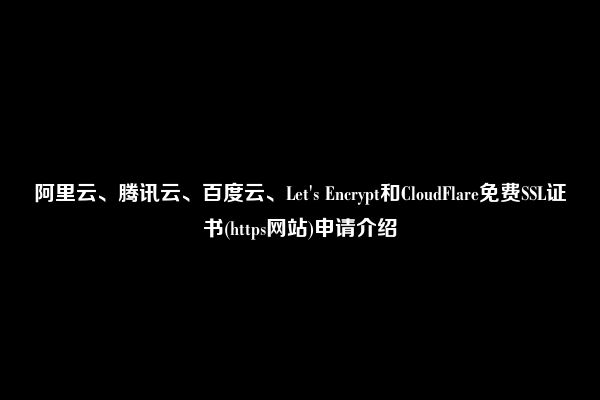 阿里云、腾讯云、百度云、Let's Encrypt和CloudFlare免费SSL证书(https网站)申请介绍