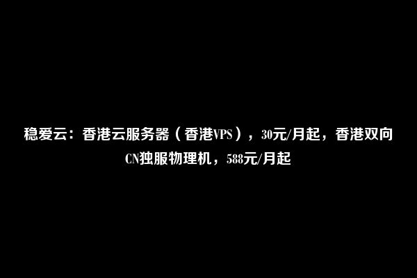 稳爱云：香港云服务器（香港VPS），30元/月起，香港双向CN独服物理机，588元/月起