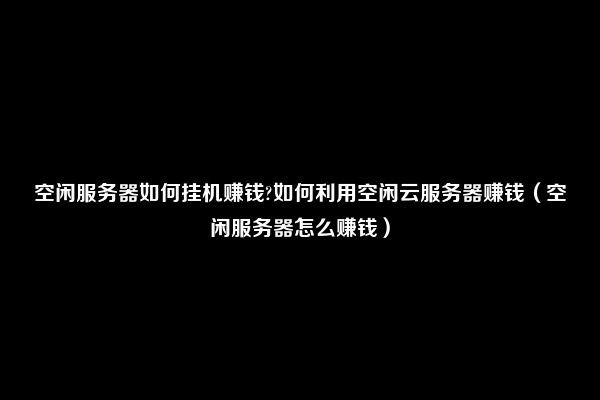 空闲服务器如何挂机赚钱?如何利用空闲云服务器赚钱（空闲服务器怎么赚钱）