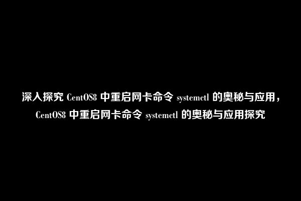 深入探究 CentOS8 中重启网卡命令 systemctl 的奥秘与应用，CentOS8 中重启网卡命令 systemctl 的奥秘与应用探究