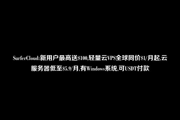 SurferCloud:新用户最高送$100,轻量云VPS全球同价$1/月起,云服务器低至$5.9/月,有Windows系统,可USDT付款