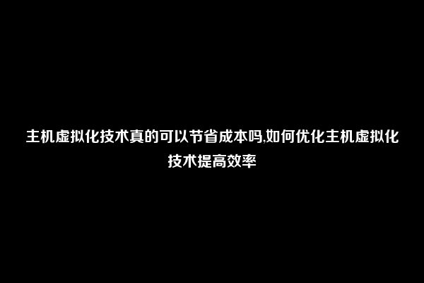 主机虚拟化技术真的可以节省成本吗,如何优化主机虚拟化技术提高效率