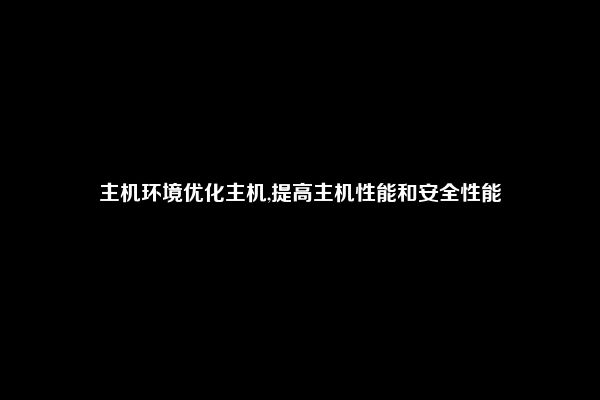 主机环境优化主机,提高主机性能和安全性能