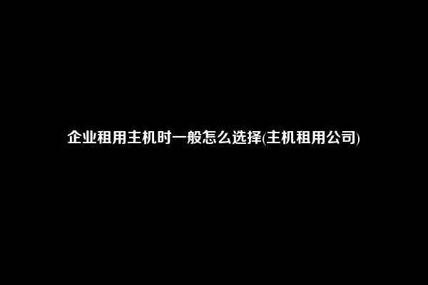 企业租用主机时一般怎么选择(主机租用公司)