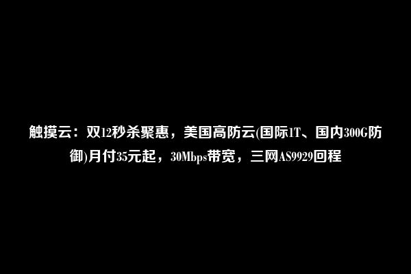 触摸云：双12秒杀聚惠，美国高防云(国际1T、国内300G防御)月付35元起，30Mbps带宽，三网AS9929回程