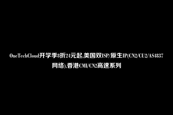 OneTechCloud开学季8折24元起,美国双ISP/原生IP(CN2/CU2/AS4837网络),香港CMI/CN2高速系列