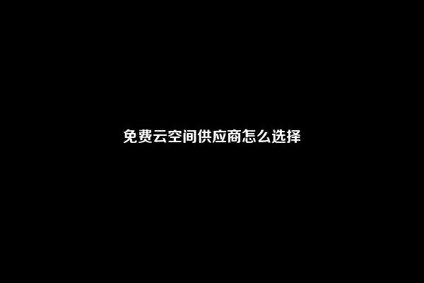 免费云空间供应商怎么选择