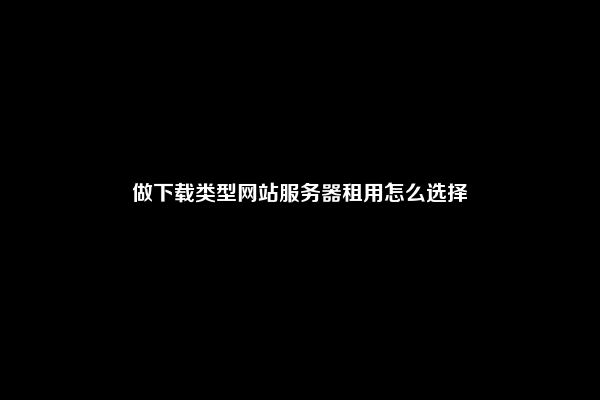 做下载类型网站服务器租用怎么选择