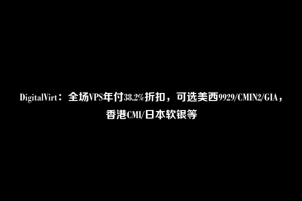 DigitalVirt：全场VPS年付38.2%折扣，可选美西9929/CMIN2/GIA，香港CMI/日本软银等