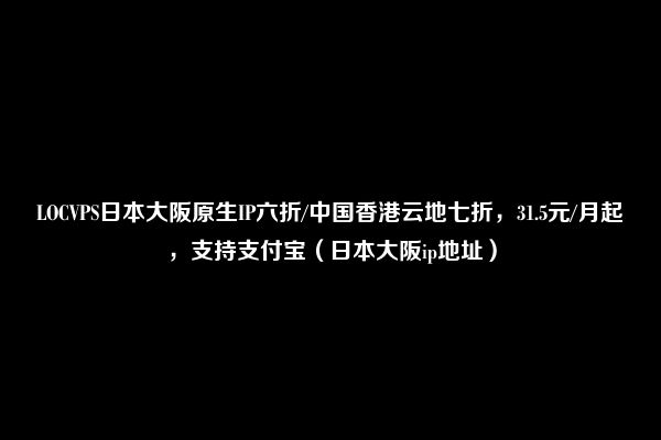 LOCVPS日本大阪原生IP六折/中国香港云地七折，31.5元/月起，支持支付宝（日本大阪ip地址）