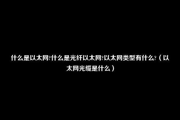 什么是以太网?什么是光纤以太网?以太网类型有什么?（以太网光缆是什么）