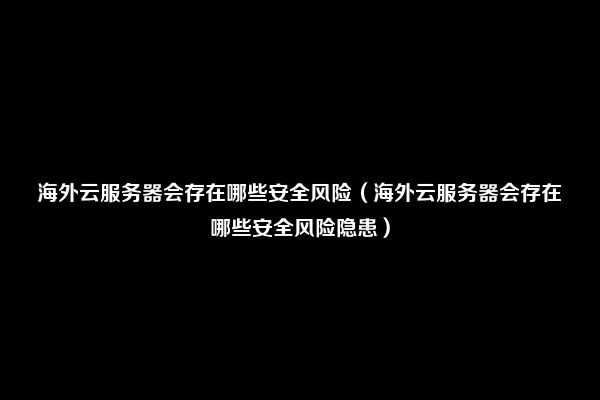 海外云服务器会存在哪些安全风险（海外云服务器会存在哪些安全风险隐患）