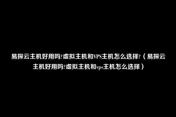 易探云主机好用吗?虚拟主机和VPS主机怎么选择?（易探云主机好用吗?虚拟主机和vps主机怎么选择）