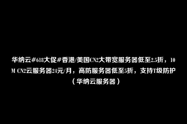 华纳云#618大促#香港/美国CN2大带宽服务器低至2.5折，10M CN2云服务器24元/月，高防服务器低至5折，支持T级防护（华纳云服务器）