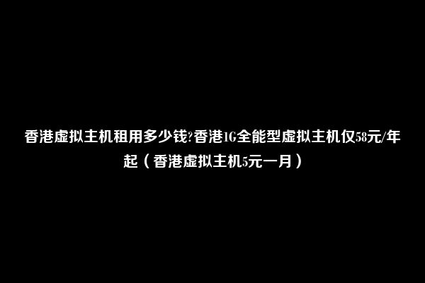 香港虚拟主机租用多少钱?香港1G全能型虚拟主机仅58元/年起（香港虚拟主机5元一月）