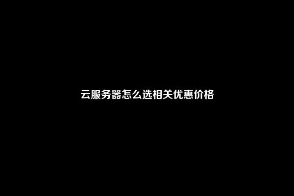 云服务器怎么选相关优惠价格