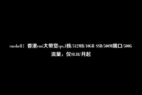 vmshell：香港cmi大带宽vps,1核/512MB/10GB SSD/500M端口/500G流量，仅$8.88/月起